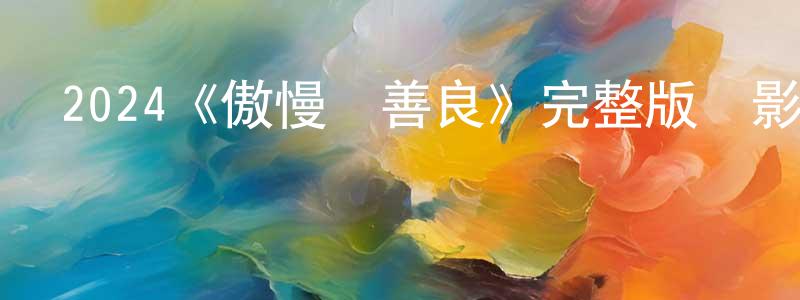 曹曉維發布2024《傲慢與善良》完整版電影/在線觀看/百度云-美劇天堂